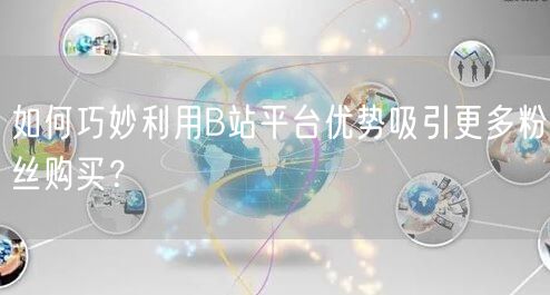 如何巧妙利用B站平台优势吸引更多粉丝购买