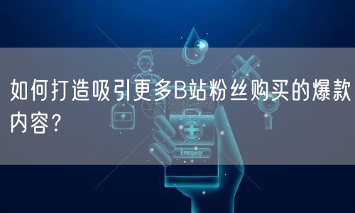 如何打造吸引更多B站粉丝购买的爆款内容？