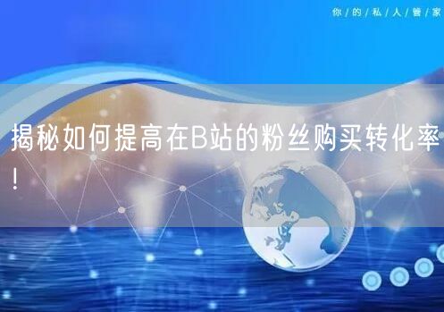 揭秘如何提高在B站的粉丝购买转化率！