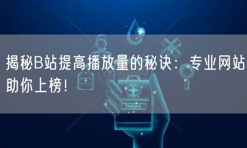 揭秘B站提高播放量的秘诀：专业网站助你上