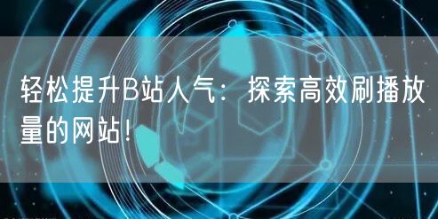 轻松提升B站人气：探索高效刷播放量的网站
