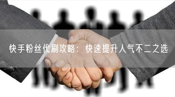 快手粉丝代刷攻略：快速提升人气不二之选
