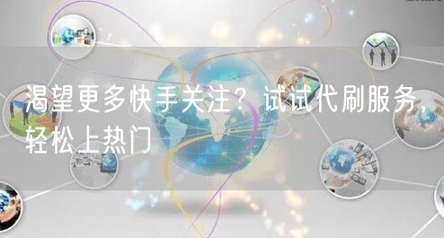 渴望更多快手关注？试试代刷服务，轻松上热