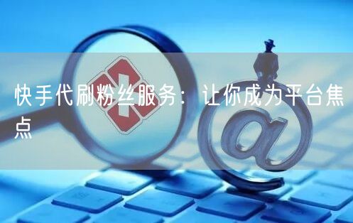 快手代刷粉丝服务：让你成为平台焦点