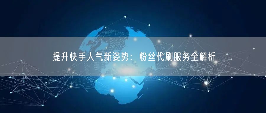 提升快手人气新姿势：粉丝代刷服务全解析