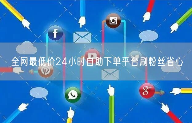 全网最低价24小时自助下单平台刷粉丝省心