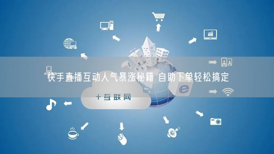 快手直播互动人气暴涨秘籍 自助下单轻松搞