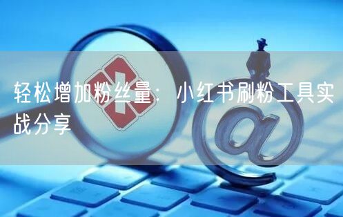 轻松增加粉丝量：小红书刷粉工具实战分享