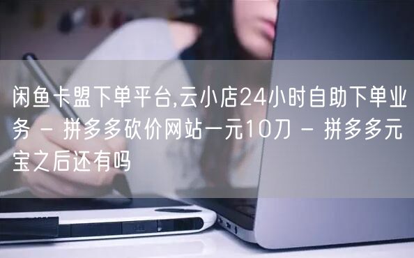 闲鱼卡盟下单平台,云小店24小时自助下单