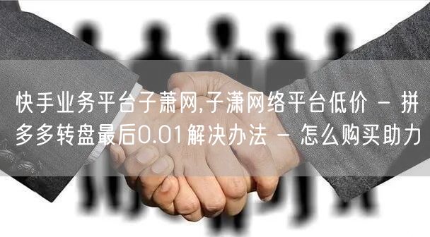 快手业务平台子萧网,子潇网络平台低价 -