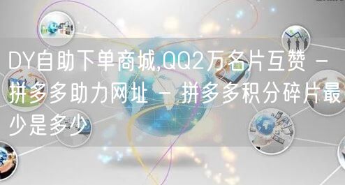 DY自助下单商城,QQ2万名片互赞 - 