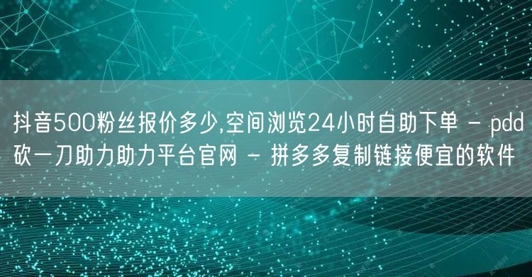 抖音500粉丝报价多少,空间浏览24小时
