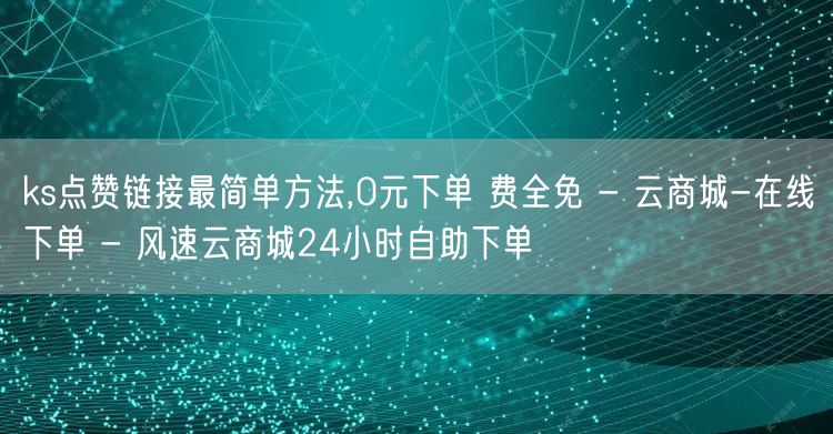 ks点赞链接最简单方法,0元下单 费全免