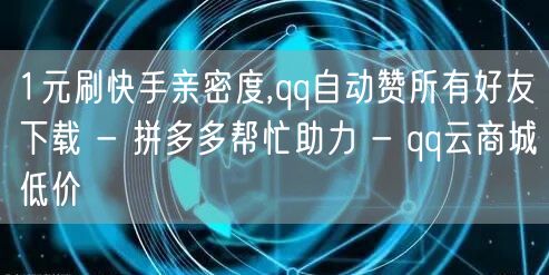 1元刷快手亲密度,qq自动赞所有好友下载