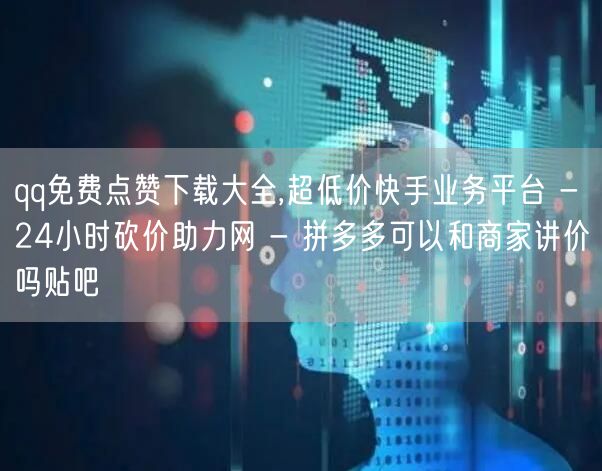qq免费点赞下载大全,超低价快手业务平台