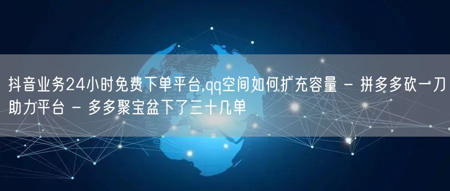 抖音业务24小时免费下单平台,qq空间如