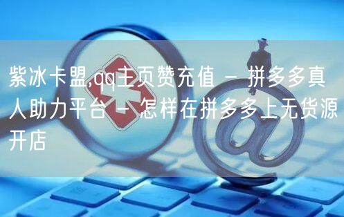 紫冰卡盟,qq主页赞充值 - 拼多多真人
