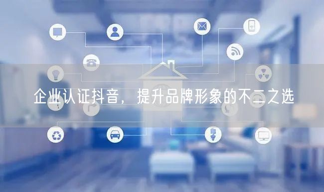 企业认证抖音，提升品牌形象的不二之选