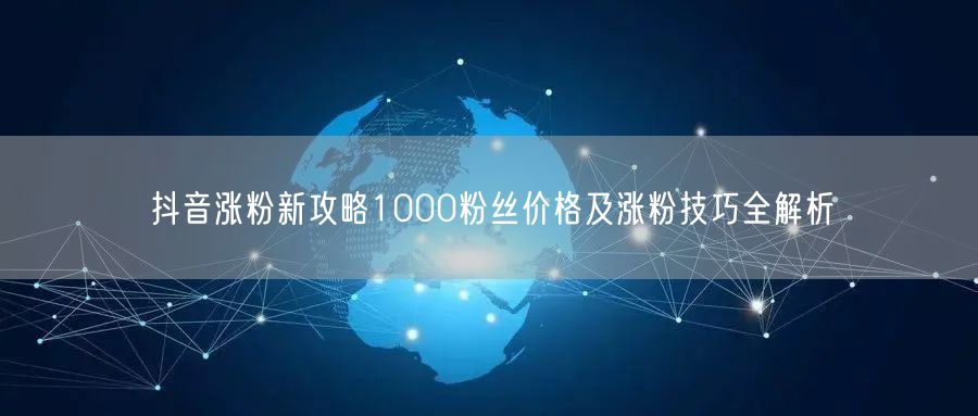 抖音涨粉新攻略1000粉丝价格及涨粉技巧