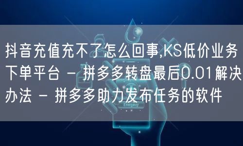 抖音充值充不了怎么回事,KS低价业务下单