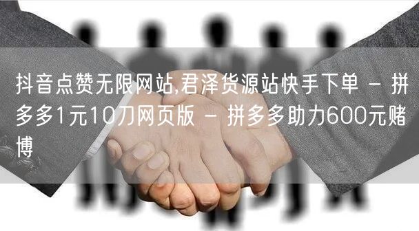 抖音点赞无限网站,君泽货源站快手下单 -