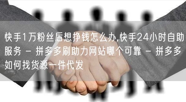 快手1万粉丝后想挣钱怎么办,快手24小时