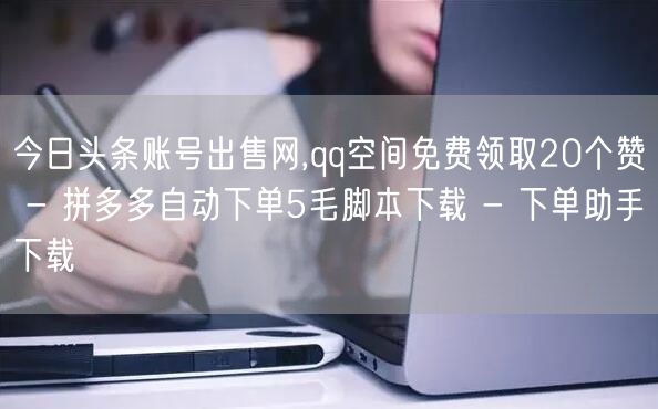 今日头条账号出售网,qq空间免费领取20