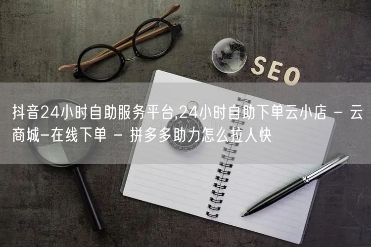 抖音24小时自助服务平台,24小时自助下