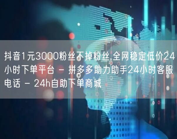 抖音1元3000粉丝不掉粉丝,全网稳定低