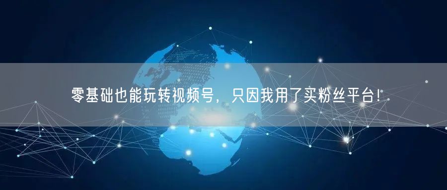 零基础也能玩转视频号，只因我用了买粉丝平