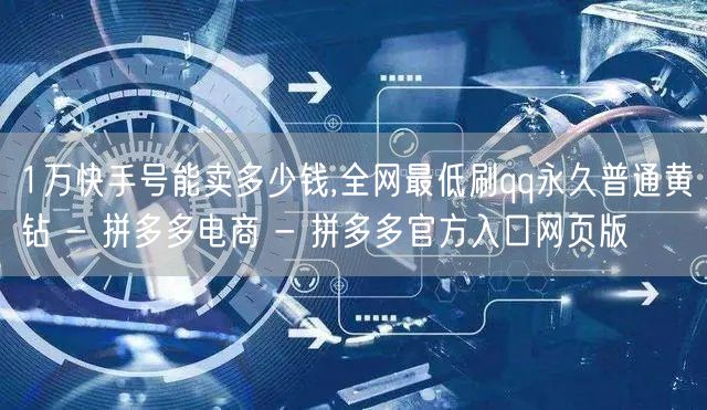 1万快手号能卖多少钱,全网最低刷qq永久