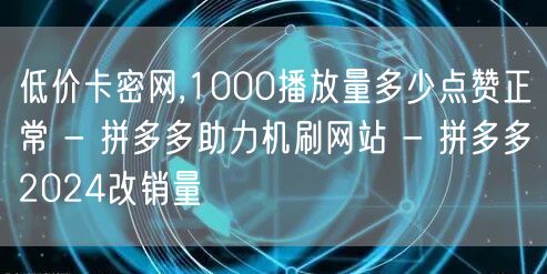 低价卡密网,1000播放量多少点赞正常 