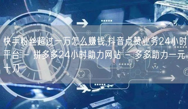 快手粉丝超过一万怎么赚钱,抖音点赞业务2