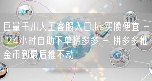 巨量千川人工客服入口,ks买攒便宜 - 