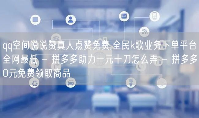 qq空间说说赞真人点赞免费,全民k歌业务