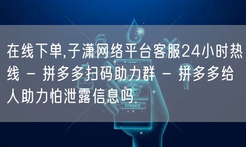 在线下单,子潇网络平台客服24小时热线 