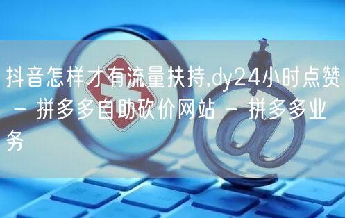 抖音怎样才有流量扶持,dy24小时点赞 