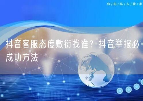 抖音客服态度敷衍找谁？抖音举报必成功方法
