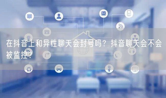 在抖音上和异性聊天会封号吗？抖音聊天会不