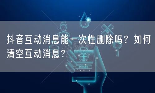 抖音互动消息能一次性删除吗？如何清空互动