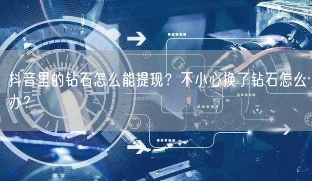 抖音里的钻石怎么能提现？不小心换了钻石怎