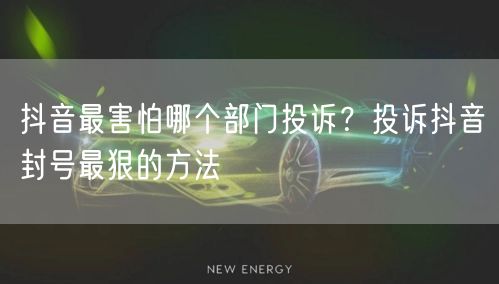 抖音最害怕哪个部门投诉？投诉抖音封号最狠