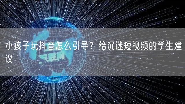 小孩子玩抖音怎么引导？给沉迷短视频的学生