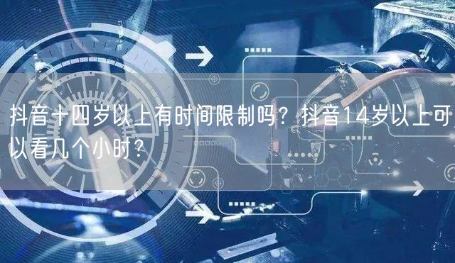抖音十四岁以上有时间限制吗？抖音14岁以