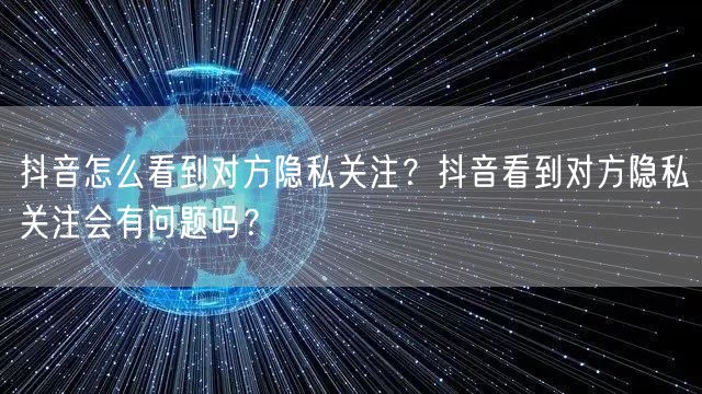 抖音怎么看到对方隐私关注？抖音看到对方隐