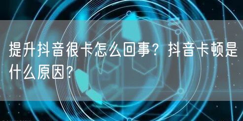 提升抖音很卡怎么回事？抖音卡顿是什么原因