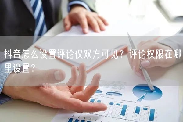 抖音怎么设置评论仅双方可见？评论权限在哪