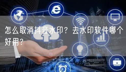 怎么取消抖音水印？去水印软件哪个好用？
