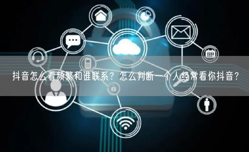 抖音怎么看频繁和谁联系？怎么判断一个人经