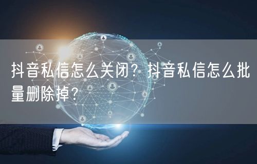 抖音私信怎么关闭？抖音私信怎么批量删除掉